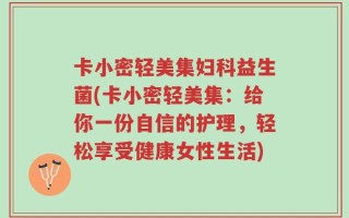 卡小密轻美集妇科益生菌(卡小密轻美集：给你一份自信的护理，轻松享受健康女性生活)