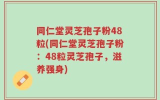 同仁堂灵芝孢子粉48粒(同仁堂灵芝孢子粉：48粒灵芝孢子，滋养强身)