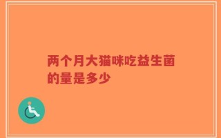 两个月大猫咪吃益生菌的量是多少