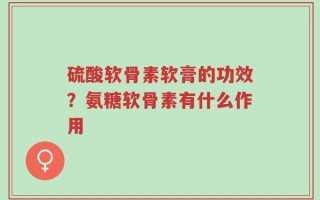 硫酸软骨素软膏的功效？氨糖软骨素有什么作用