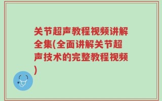 关节超声教程视频讲解全集(全面讲解关节超声技术的完整教程视频)