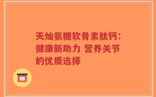 天灿氨糖软骨素肽钙：健康新助力 营养关节的优质选择