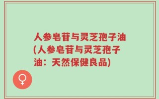 人参皂苷与灵芝孢子油(人参皂苷与灵芝孢子油：天然保健良品)
