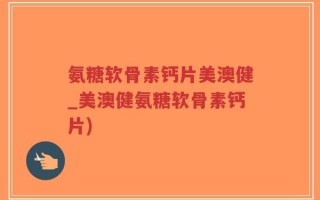 氨糖软骨素钙片美澳健_美澳健氨糖软骨素钙片)