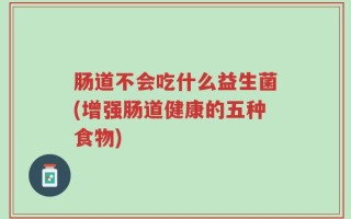 肠道不会吃什么益生菌(增强肠道健康的五种食物)