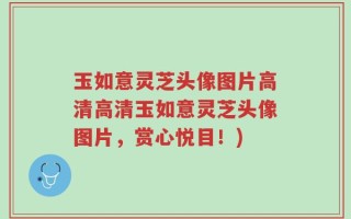 玉如意灵芝头像图片高清高清玉如意灵芝头像图片，赏心悦目！)