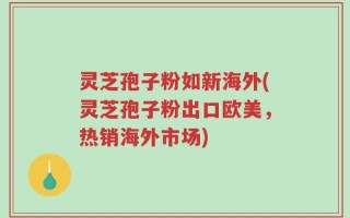 灵芝孢子粉如新海外(灵芝孢子粉出口欧美，热销海外市场)