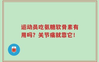 运动员吃氨糖软骨素有用吗？关节痛就靠它！