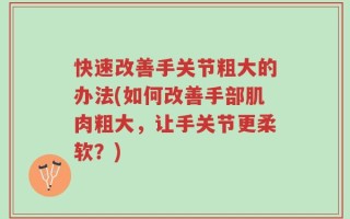快速改善手关节粗大的办法(如何改善手部肌肉粗大，让手关节更柔软？)