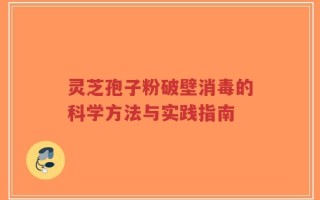 灵芝孢子粉破壁消毒的科学方法与实践指南