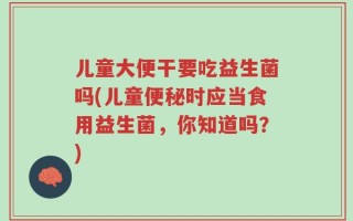 儿童大便干要吃益生菌吗(儿童便秘时应当食用益生菌，你知道吗？)