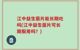 江中益生菌片能长期吃吗(江中益生菌片可长期服用吗？)