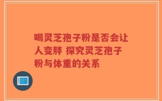 喝灵芝孢子粉是否会让人变胖 探究灵芝孢子粉与体重的关系