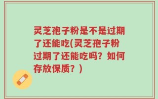 灵芝孢子粉是不是过期了还能吃(灵芝孢子粉过期了还能吃吗？如何存放保质？)