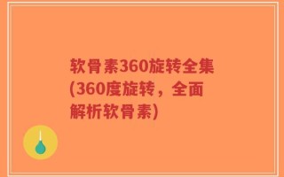 软骨素360旋转全集(360度旋转，全面解析软骨素)
