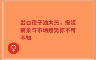 出口孢子油大热，投资前景与市场趋势你不可不知