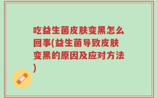 吃益生菌皮肤变黑怎么回事(益生菌导致皮肤变黑的原因及应对方法)