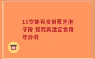 18岁能否食用灵芝孢子粉 探究其适宜食用年龄的