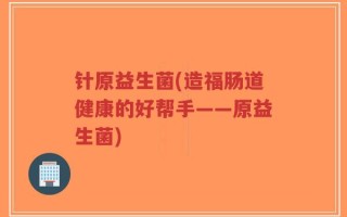 针原益生菌(造福肠道健康的好帮手——原益生菌)