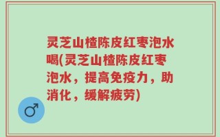 灵芝山楂陈皮红枣泡水喝(灵芝山楂陈皮红枣泡水，提高免疫力，助消化，缓解疲劳)