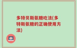 多特贝斯氨糖吃法(多特斯氨糖的正确使用方法)