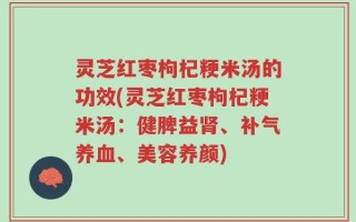灵芝红枣枸杞粳米汤的功效(灵芝红枣枸杞粳米汤：健脾益肾、补气养血、美容养颜)