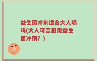 益生菌冲剂适合大人喝吗(大人可否服用益生菌冲剂？)