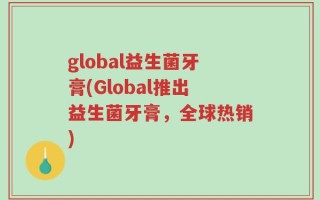 global益生菌牙膏(Global推出益生菌牙膏，全球热销)