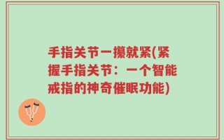 手指关节一攥就紧(紧握手指关节：一个智能戒指的神奇催眠功能)