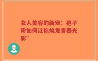 女人美容的新宠：孢子粉如何让你焕发青春光彩”