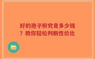 好的孢子粉究竟多少钱？教你轻松判断性价比
