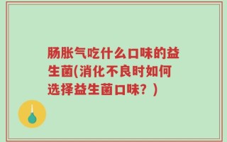 肠胀气吃什么口味的益生菌(消化不良时如何选择益生菌口味？)