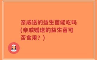 亲戚送的益生菌能吃吗(亲戚赠送的益生菌可否食用？)