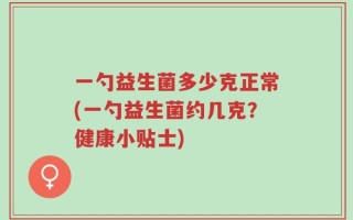 一勺益生菌多少克正常(一勺益生菌约几克？健康小贴士)