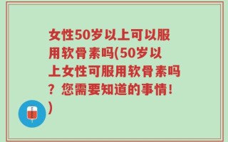 女性50岁以上可以服用软骨素吗(50岁以上女性可服用软骨素吗？您需要知道的事情！)