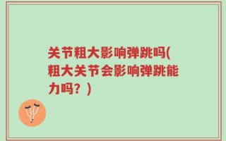 关节粗大影响弹跳吗(粗大关节会影响弹跳能力吗？)