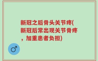 新冠之后骨头关节疼(新冠后常出现关节骨疼，加重患者负担)