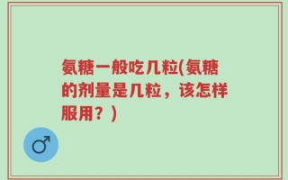 氨糖一般吃几粒(氨糖的剂量是几粒，该怎样服用？)