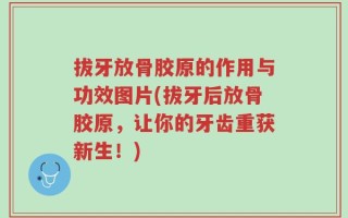拔牙放骨胶原的作用与功效图片(拔牙后放骨胶原，让你的牙齿重获新生！)