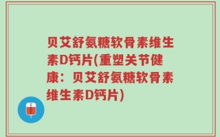 贝艾舒氨糖软骨素维生素D钙片(重塑关节健康：贝艾舒氨糖软骨素维生素D钙片)