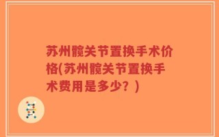 苏州髋关节置换手术价格(苏州髋关节置换手术费用是多少？)