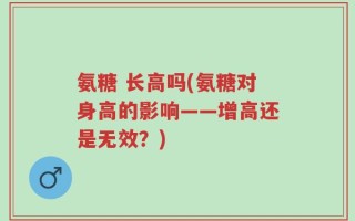 氨糖 长高吗(氨糖对身高的影响——增高还是无效？)