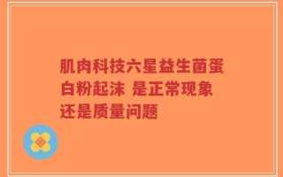 肌肉科技六星益生菌蛋白粉起沫 是正常现象还是质量问题
