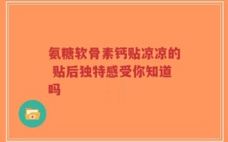 氨糖软骨素钙贴凉凉的 贴后独特感受你知道吗