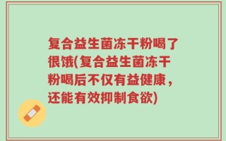 复合益生菌冻干粉喝了很饿(复合益生菌冻干粉喝后不仅有益健康，还能有效抑制食欲)