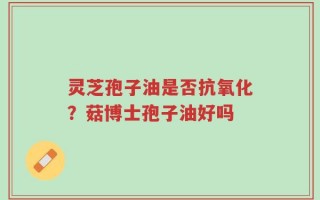 灵芝孢子油是否抗氧化？菇博士孢子油好吗