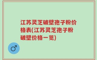 江苏灵芝破壁孢子粉价格表(江苏灵芝孢子粉破壁价格一览)