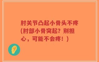 肘关节凸起小骨头不疼(肘部小骨突起？别担心，可能不会疼！)