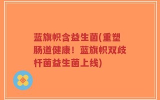 蓝旗帜含益生菌(重塑肠道健康！蓝旗帜双歧杆菌益生菌上线)