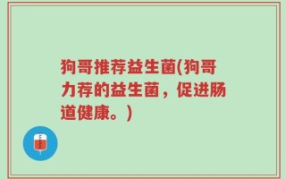 狗哥推荐益生菌(狗哥力荐的益生菌，促进肠道健康。)